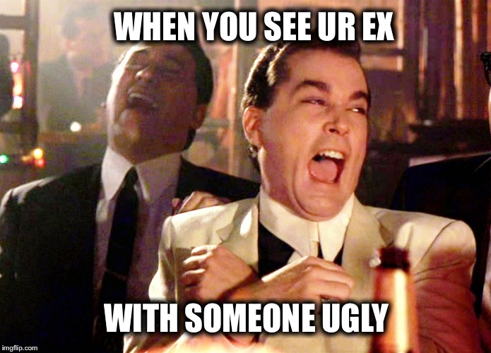 Good Fellas Hilarious | WHEN YOU SEE UR EX; WITH SOMEONE UGLY | image tagged in memes,good fellas hilarious | made w/ Imgflip meme maker