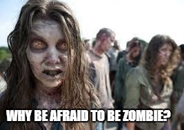 zombies | WHY BE AFRAID TO BE ZOMBIE? | image tagged in zombies | made w/ Imgflip meme maker
