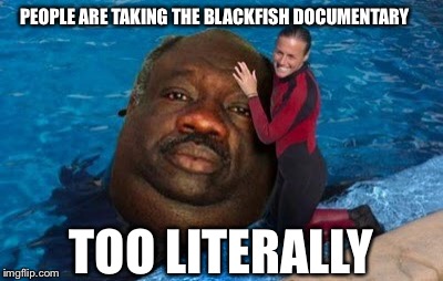 Seaworld better get its shit together  | PEOPLE ARE TAKING THE BLACKFISH DOCUMENTARY; TOO LITERALLY | image tagged in documentary,whales,blackfish,seaworld,animals,funny | made w/ Imgflip meme maker