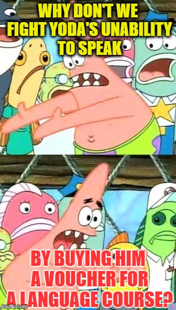 Put It Somewhere Else Patrick Meme | WHY DON'T WE FIGHT YODA'S UNABILITY TO SPEAK BY BUYING HIM A VOUCHER FOR A LANGUAGE COURSE? | image tagged in memes,put it somewhere else patrick | made w/ Imgflip meme maker