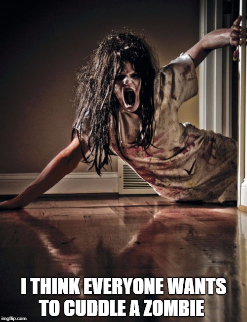 Zombies | I THINK EVERYONE WANTS TO CUDDLE A ZOMBIE | image tagged in zombies | made w/ Imgflip meme maker