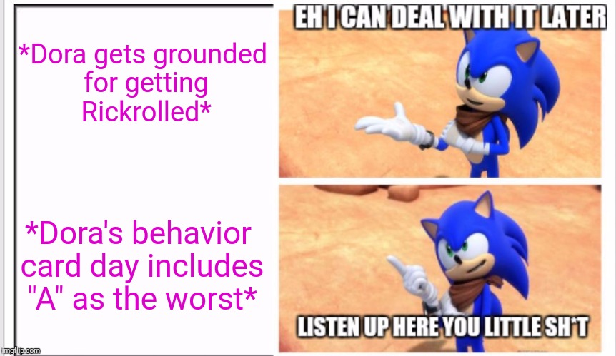 GoAnimate Grounding videos have no chill ▪_▪ | *Dora gets grounded for getting Rickrolled*; *Dora's behavior card day includes "A" as the worst* | image tagged in listen up here you little sht sonic,memes,sonic boom,grounded,sonic is not impressed - sonic boom,funny | made w/ Imgflip meme maker