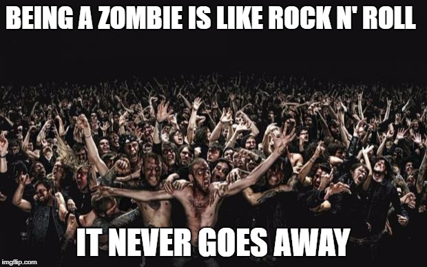 zOMBIES | BEING A ZOMBIE IS LIKE ROCK N' ROLL; IT NEVER GOES AWAY | image tagged in zombies | made w/ Imgflip meme maker
