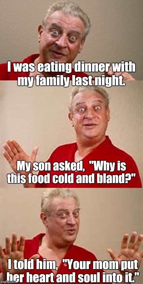 bad pun Dangerfield  | I was eating dinner with my family last night. My son asked,  "Why is this food cold and bland?"; I told him,  "Your mom put her heart and soul into it." | image tagged in bad pun dangerfield | made w/ Imgflip meme maker