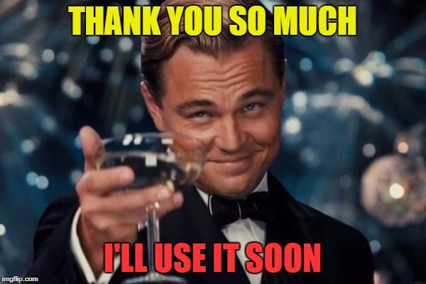 Leonardo Dicaprio Cheers Meme | THANK YOU SO MUCH I'LL USE IT SOON | image tagged in memes,leonardo dicaprio cheers | made w/ Imgflip meme maker