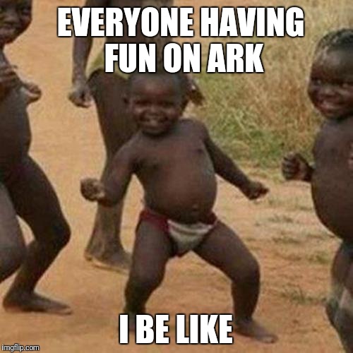 Third World Success Kid Meme | EVERYONE HAVING FUN ON ARK; I BE LIKE | image tagged in memes,third world success kid | made w/ Imgflip meme maker