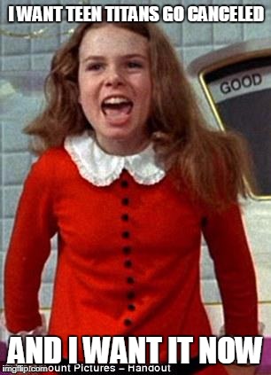 Veruca Salt | I WANT TEEN TITANS GO CANCELED; AND I WANT IT NOW | image tagged in veruca salt | made w/ Imgflip meme maker