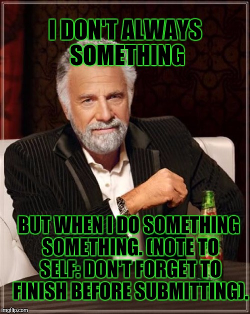 The Most Interesting Man In The World | I DON'T ALWAYS SOMETHING; BUT WHEN I DO SOMETHING SOMETHING. (NOTE TO SELF: DON'T FORGET TO FINISH BEFORE SUBMITTING). | image tagged in memes,the most interesting man in the world | made w/ Imgflip meme maker