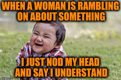Evil Toddler Meme | WHEN A WOMAN IS RAMBLING ON ABOUT SOMETHING I JUST NOD MY HEAD AND SAY I UNDERSTAND | image tagged in memes,evil toddler | made w/ Imgflip meme maker