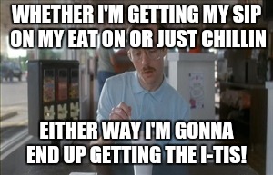 So I Guess You Can Say Things Are Getting Pretty Serious | WHETHER I'M GETTING MY SIP ON MY EAT ON OR JUST CHILLIN; EITHER WAY I'M GONNA END UP GETTING THE I-TIS! | image tagged in memes,so i guess you can say things are getting pretty serious | made w/ Imgflip meme maker