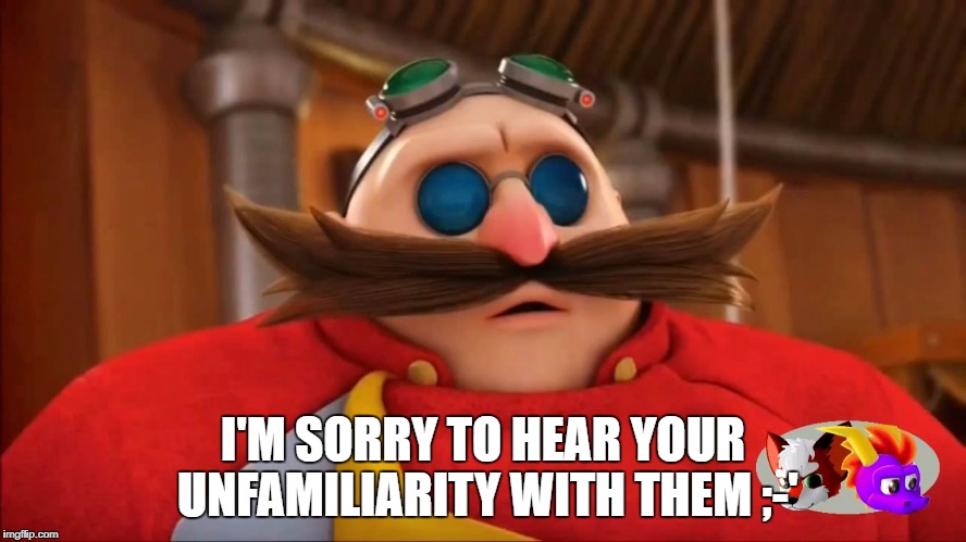 Eggman Surprised - Sonic Boom | I'M SORRY TO HEAR YOUR UNFAMILIARITY WITH THEM ;-' | image tagged in eggman surprised - sonic boom | made w/ Imgflip meme maker