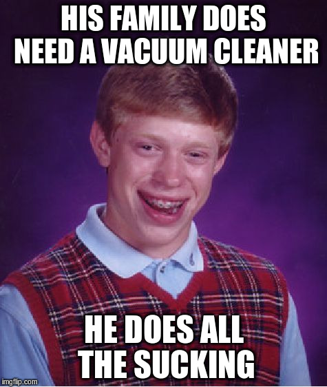 Bad Luck Brian Meme | HIS FAMILY DOES NEED A VACUUM CLEANER HE DOES ALL THE SUCKING | image tagged in memes,bad luck brian | made w/ Imgflip meme maker
