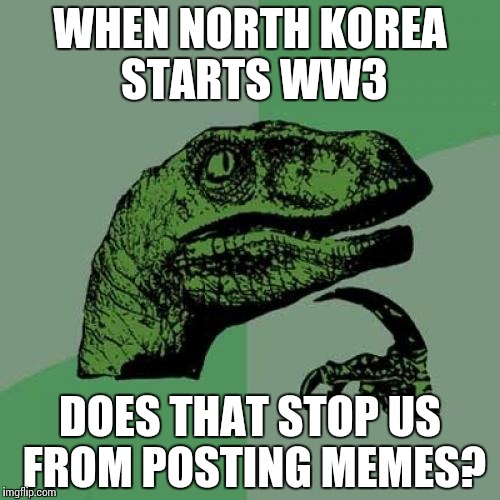 Philosoraptor Meme | WHEN NORTH KOREA STARTS WW3; DOES THAT STOP US FROM POSTING MEMES? | image tagged in memes,philosoraptor | made w/ Imgflip meme maker