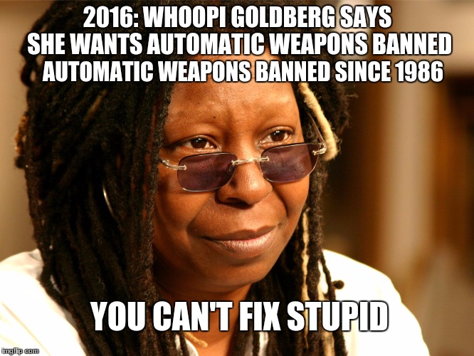 2016: WHOOPI GOLDBERG SAYS SHE WANTS AUTOMATIC WEAPONS BANNED; AUTOMATIC WEAPONS BANNED SINCE 1986; YOU CAN'T FIX STUPID | image tagged in idiot,retarded liberal protesters,stupid liberals,nra,guns | made w/ Imgflip meme maker