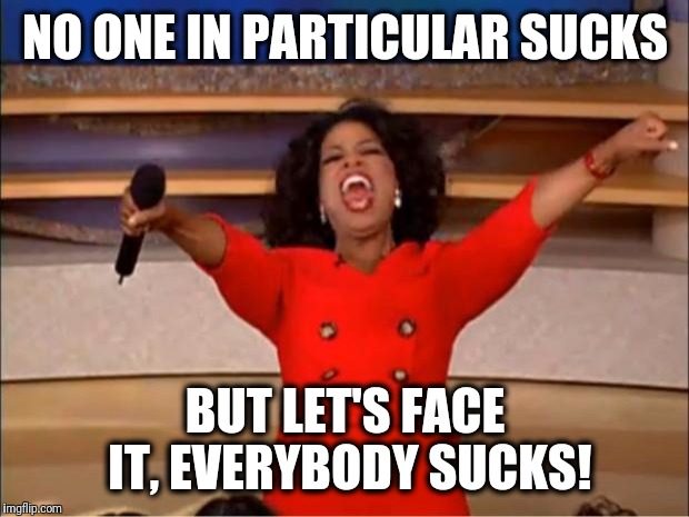 Oprah You Get A Meme | NO ONE IN PARTICULAR SUCKS BUT LET'S FACE IT, EVERYBODY SUCKS! | image tagged in memes,oprah you get a | made w/ Imgflip meme maker
