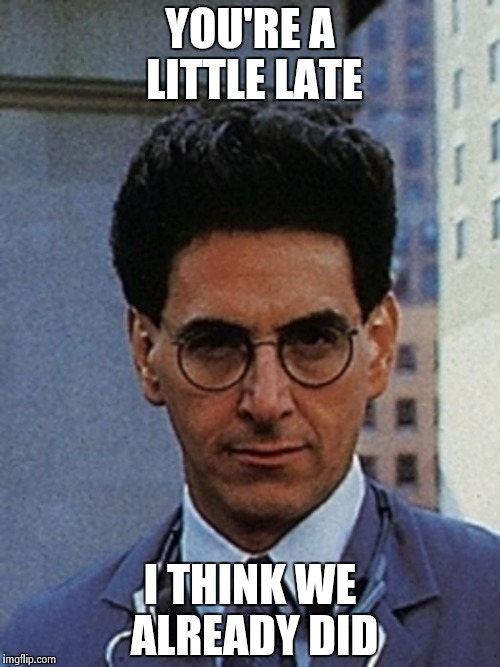 Egon Spengler | YOU'RE A LITTLE LATE I THINK WE ALREADY DID | image tagged in egon spengler | made w/ Imgflip meme maker