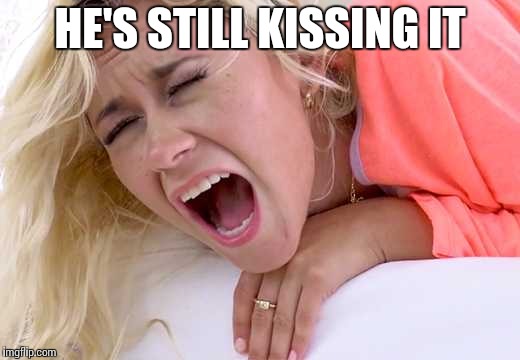 Screaming Girlfriend | HE'S STILL KISSING IT | image tagged in screaming girlfriend | made w/ Imgflip meme maker