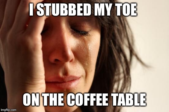 First World Problems Meme | I STUBBED MY TOE ON THE COFFEE TABLE | image tagged in memes,first world problems | made w/ Imgflip meme maker