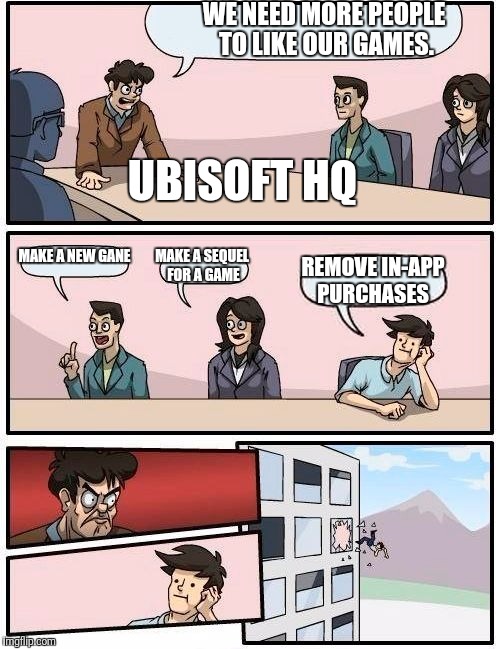 Boardroom Meeting Suggestion | WE NEED MORE PEOPLE TO LIKE OUR GAMES. UBISOFT HQ; MAKE A NEW GANE; MAKE A SEQUEL FOR A GAME; REMOVE IN-APP PURCHASES | image tagged in memes,boardroom meeting suggestion | made w/ Imgflip meme maker