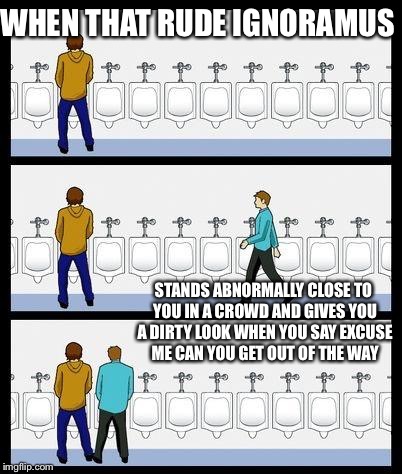 Try it With the Women - I Guarantee You get Punched in the Face by Lunchtime  | WHEN THAT RUDE IGNORAMUS; STANDS ABNORMALLY CLOSE TO YOU IN A CROWD AND GIVES YOU A DIRTY LOOK WHEN YOU SAY EXCUSE ME CAN YOU GET OUT OF THE WAY | image tagged in urinal guy,memes,breakfast | made w/ Imgflip meme maker