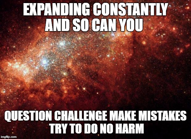 the universe | EXPANDING CONSTANTLY AND SO CAN YOU; QUESTION CHALLENGE MAKE MISTAKES   TRY TO DO NO HARM | image tagged in the universe | made w/ Imgflip meme maker