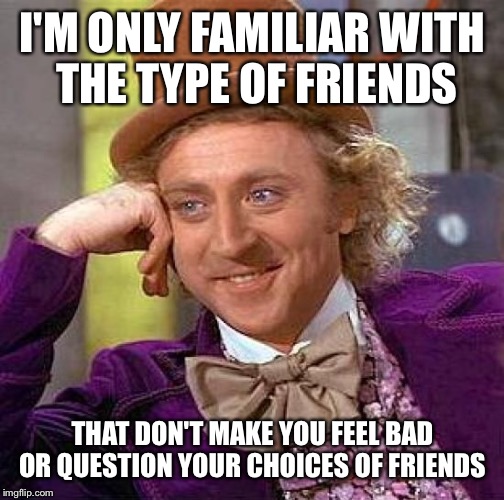 Creepy Condescending Wonka Meme | I'M ONLY FAMILIAR WITH THE TYPE OF FRIENDS THAT DON'T MAKE YOU FEEL BAD OR QUESTION YOUR CHOICES OF FRIENDS | image tagged in memes,creepy condescending wonka | made w/ Imgflip meme maker