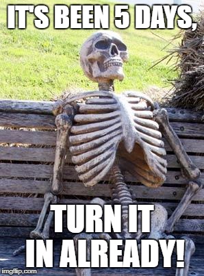 Waiting Skeleton | IT'S BEEN 5 DAYS, TURN IT IN ALREADY! | image tagged in memes,waiting skeleton | made w/ Imgflip meme maker