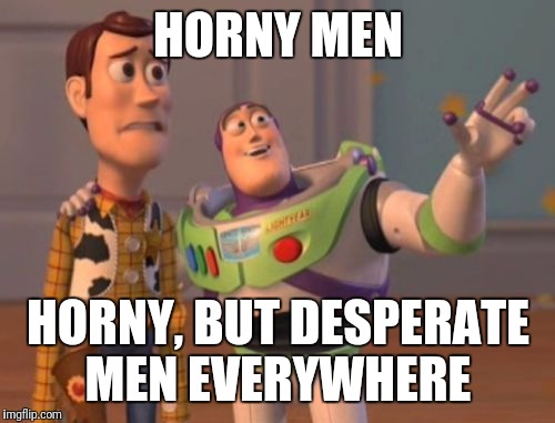 X, X Everywhere Meme | HORNY MEN HORNY, BUT DESPERATE MEN EVERYWHERE | image tagged in memes,x x everywhere | made w/ Imgflip meme maker