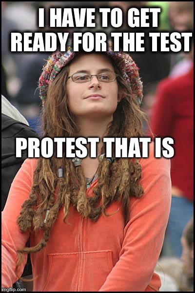 College Liberal Meme | I HAVE TO GET READY FOR THE TEST; PROTEST THAT IS | image tagged in memes,college liberal | made w/ Imgflip meme maker