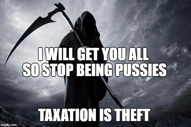 Death |  I WILL GET YOU ALL  SO STOP BEING PUSSIES; TAXATION IS THEFT | image tagged in death | made w/ Imgflip meme maker