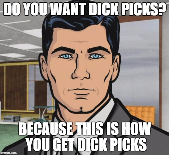 Archer Meme | DO YOU WANT DICK PICKS? BECAUSE THIS IS HOW YOU GET DICK PICKS | image tagged in memes,archer | made w/ Imgflip meme maker