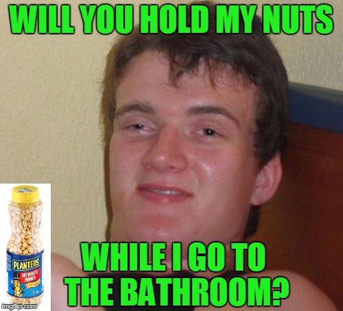 Can you hold my nuts for a minute? | WILL YOU HOLD MY NUTS; WHILE I GO TO THE BATHROOM? | image tagged in memes,10 guy | made w/ Imgflip meme maker