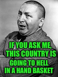 GOING TO HELL IN A HAND BASKET IF YOU ASK ME, THIS COUNTRY IS | made w/ Imgflip meme maker