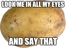 Memes | LOOK ME IN ALL MY EYES AND SAY THAT | image tagged in memes | made w/ Imgflip meme maker