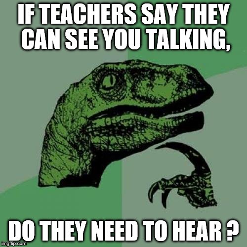 Philosoraptor Meme | IF TEACHERS SAY THEY CAN SEE YOU TALKING, DO THEY NEED TO HEAR ? | image tagged in memes,philosoraptor | made w/ Imgflip meme maker