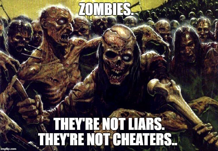 Zombies | ZOMBIES. THEY'RE NOT LIARS. THEY'RE NOT CHEATERS.. | image tagged in zombies | made w/ Imgflip meme maker