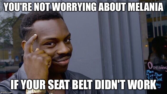 YOU'RE NOT WORRYING ABOUT MELANIA IF YOUR SEAT BELT DIDN'T WORK | made w/ Imgflip meme maker