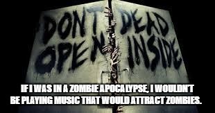 zombiesinside | IF I WAS IN A ZOMBIE APOCALYPSE, I WOULDN'T BE PLAYING MUSIC THAT WOULD ATTRACT ZOMBIES. | image tagged in zombiesinside | made w/ Imgflip meme maker