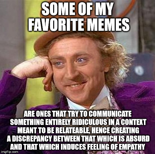 Creepy Condescending Wonka Meme | SOME OF MY FAVORITE MEMES ARE ONES THAT TRY TO COMMUNICATE SOMETHING ENTIRELY RIDICULOUS IN A CONTEXT MEANT TO BE RELATEABLE, HENCE CREATING | image tagged in memes,creepy condescending wonka | made w/ Imgflip meme maker