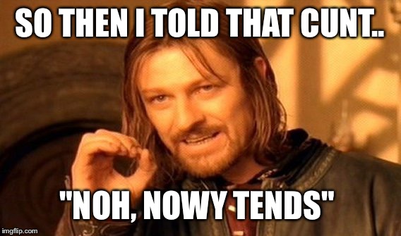 One Does Not Simply Meme | SO THEN I TOLD THAT CUNT.. "NOH, NOWY TENDS" | image tagged in memes,one does not simply | made w/ Imgflip meme maker