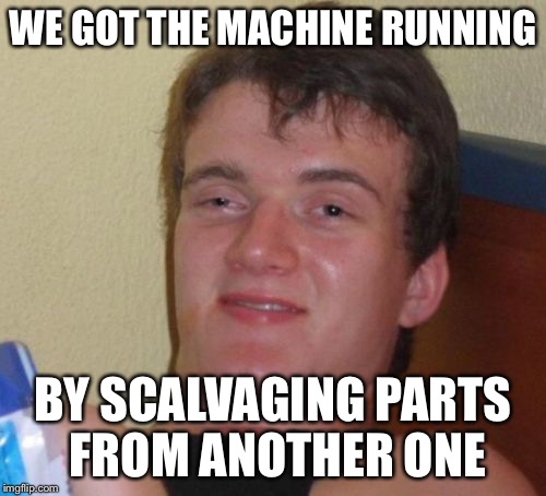 10 Guy Meme | WE GOT THE MACHINE RUNNING; BY SCALVAGING PARTS FROM ANOTHER ONE | image tagged in memes,10 guy | made w/ Imgflip meme maker