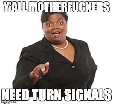 Ya'll mother fuckers | Y'ALL MOTHERFUCKERS; NEED TURN SIGNALS | image tagged in ya'll mother fuckers | made w/ Imgflip meme maker