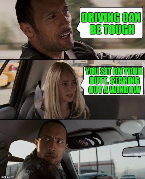 Tough Day At Work ? | DRIVING CAN BE TOUGH; YOU SIT ON YOUR BUTT, STARING OUT A WINDOW | image tagged in memes,the rock driving | made w/ Imgflip meme maker