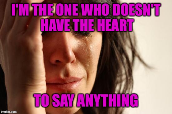 First World Problems Meme | I'M THE ONE WHO DOESN'T HAVE THE HEART; TO SAY ANYTHING | image tagged in memes,first world problems | made w/ Imgflip meme maker