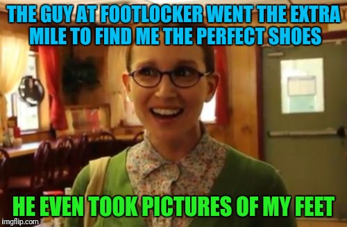 Sexually Oblivious Girlfriend Meme | THE GUY AT FOOTLOCKER WENT THE EXTRA MILE TO FIND ME THE PERFECT SHOES; HE EVEN TOOK PICTURES OF MY FEET | image tagged in memes,sexually oblivious girlfriend | made w/ Imgflip meme maker