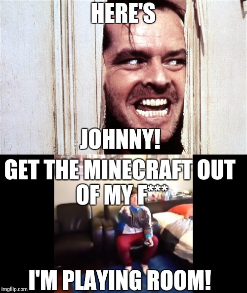 Random Meme | HERE'S; JOHNNY! GET THE MINECRAFT
OUT OF MY F***; I'M PLAYING ROOM! | image tagged in heres johnny | made w/ Imgflip meme maker