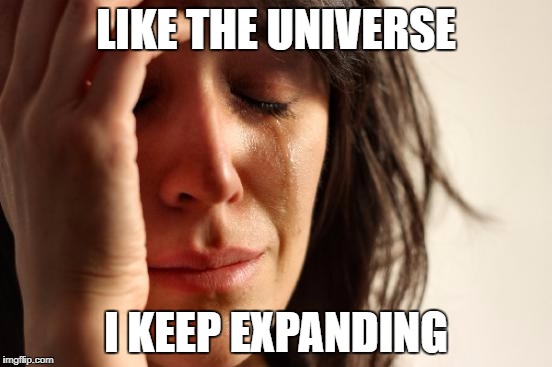 First World Problems Meme | LIKE THE UNIVERSE I KEEP EXPANDING | image tagged in memes,first world problems | made w/ Imgflip meme maker