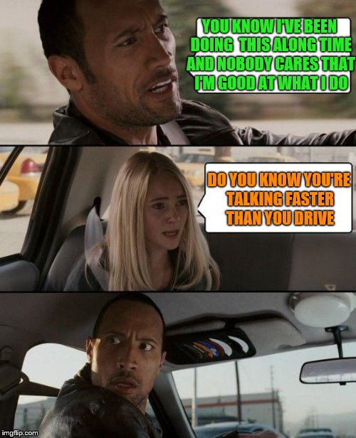 The Rock Driving Be Driving Like That | YOU KNOW I'VE BEEN DOING  THIS ALONG TIME AND NOBODY CARES THAT I'M GOOD AT WHAT I DO; DO YOU KNOW YOU'RE TALKING FASTER THAN YOU DRIVE | image tagged in memes,the rock driving | made w/ Imgflip meme maker
