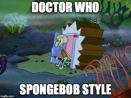 Spongebob Style | DOCTOR WHO; SPONGEBOB STYLE | image tagged in humor,parody | made w/ Imgflip meme maker
