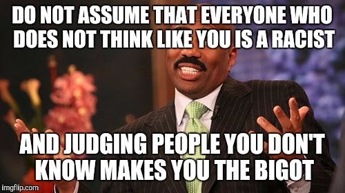 Steve Harvey Meme | DO NOT ASSUME THAT EVERYONE WHO DOES NOT THINK LIKE YOU IS A RACIST; AND JUDGING PEOPLE YOU DON'T KNOW MAKES YOU THE BIGOT | image tagged in memes,steve harvey | made w/ Imgflip meme maker